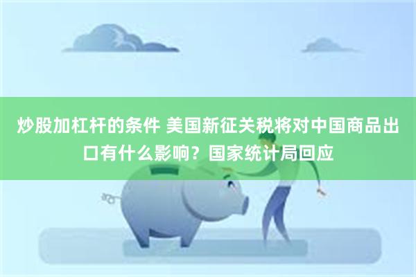 炒股加杠杆的条件 美国新征关税将对中国商品出口有什么影响？国家统计局回应