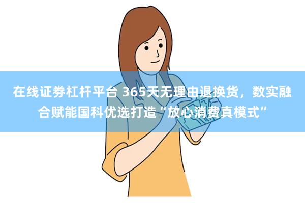 在线证劵杠杆平台 365天无理由退换货，数实融合赋能国科优选打造“放心消费真模式”