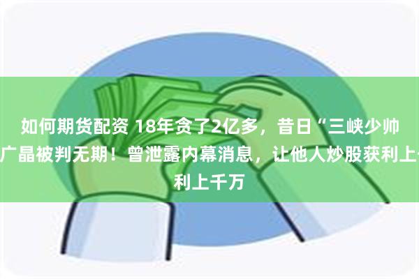 如何期货配资 18年贪了2亿多，昔日“三峡少帅”曹广晶被判无期！曾泄露内幕消息，让他人炒股获利上千万