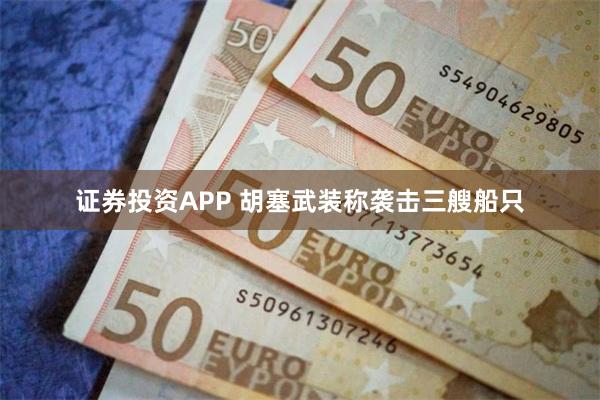 证券投资APP 胡塞武装称袭击三艘船只