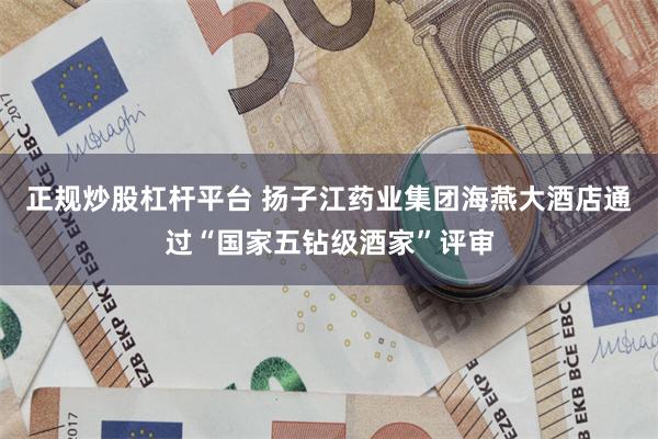 正规炒股杠杆平台 扬子江药业集团海燕大酒店通过“国家五钻级酒家”评审