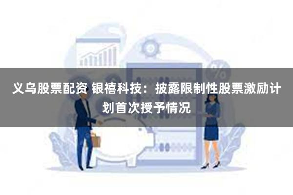 义乌股票配资 银禧科技：披露限制性股票激励计划首次授予情况