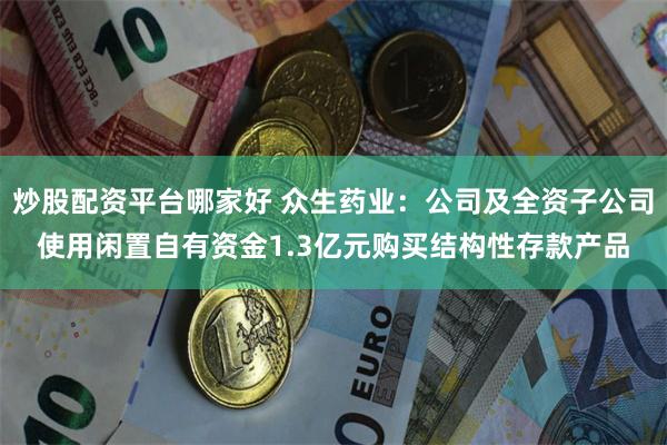 炒股配资平台哪家好 众生药业：公司及全资子公司使用闲置自有资金1.3亿元购买结构性存款产品