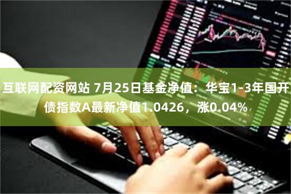 互联网配资网站 7月25日基金净值：华宝1-3年国开债指数A最新净值1.0426，涨0.04%