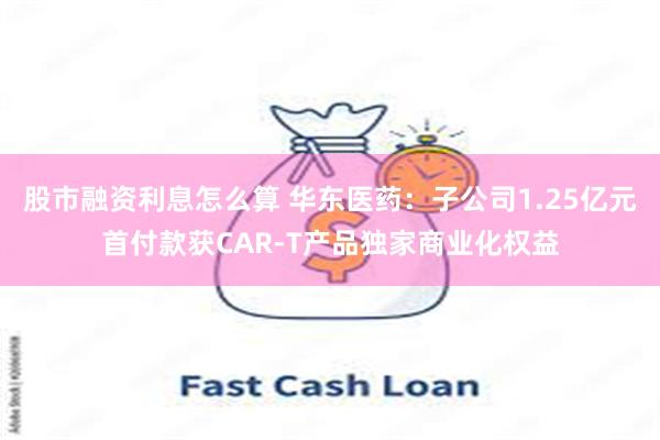 股市融资利息怎么算 华东医药:子公司1.25亿元首付款获CAR-T产品独家商业化权益