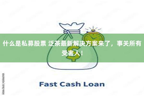 什么是私募股票 泛茶最新解决方案来了，事关所有受害人！