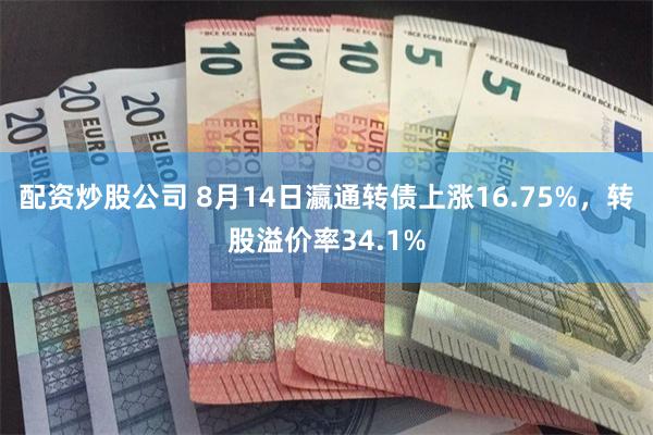 配资炒股公司 8月14日瀛通转债上涨16.75%，转股溢价率34.1%