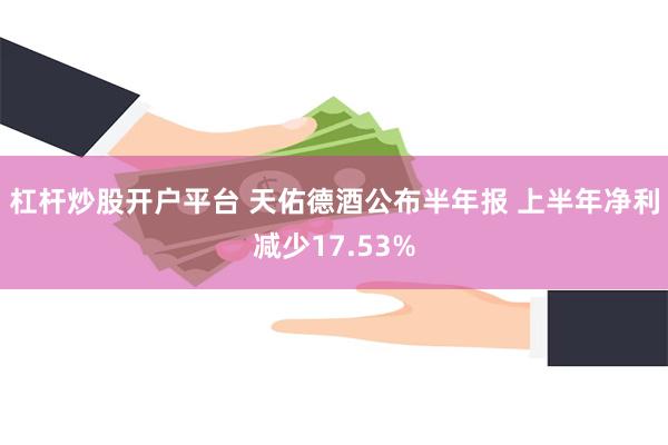 杠杆炒股开户平台 天佑德酒公布半年报 上半年净利减少17.53%