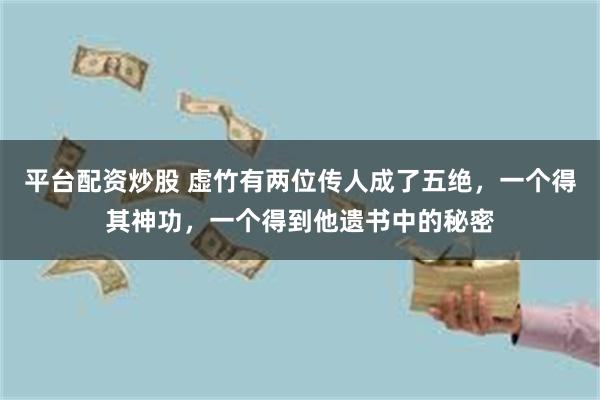 平台配资炒股 虚竹有两位传人成了五绝，一个得其神功，一个得到他遗书中的秘密
