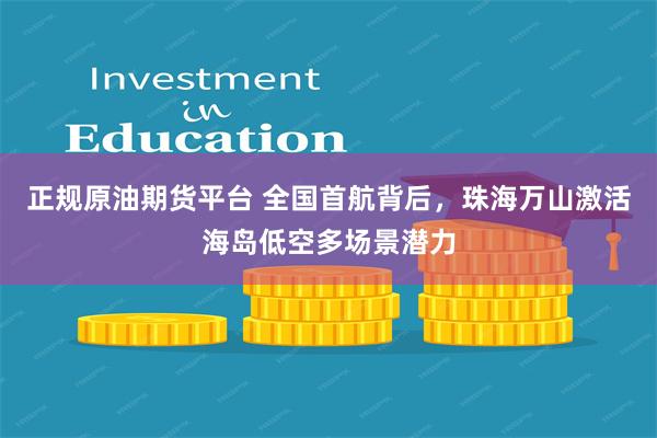 正规原油期货平台 全国首航背后，珠海万山激活海岛低空多场景潜力