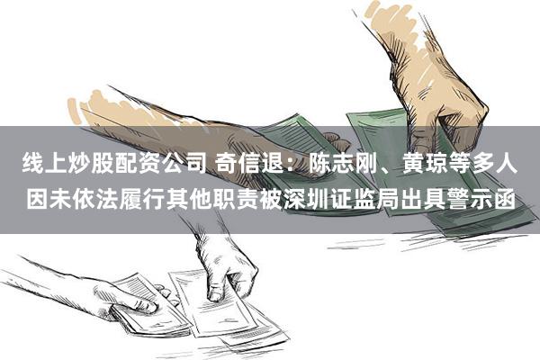 线上炒股配资公司 奇信退：陈志刚、黄琼等多人因未依法履行其他职责被深圳证监局出具警示函