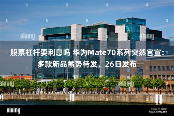 股票杠杆要利息吗 华为Mate70系列突然官宣：多款新品蓄势待发，26日发布