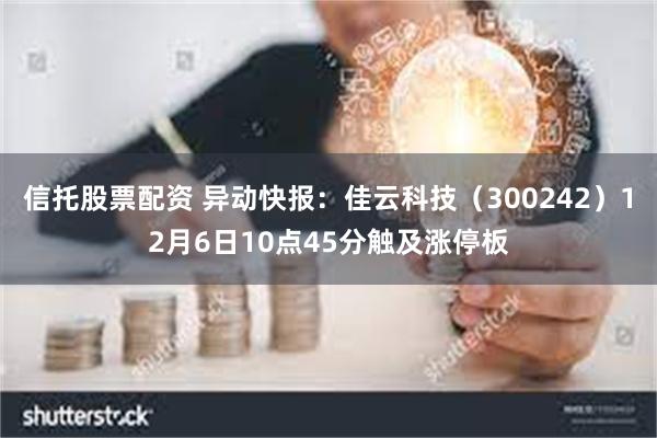 信托股票配资 异动快报：佳云科技（300242）12月6日10点45分触及涨停板