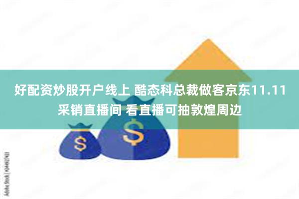 好配资炒股开户线上 酷态科总裁做客京东11.11采销直播间 看直播可抽敦煌周边