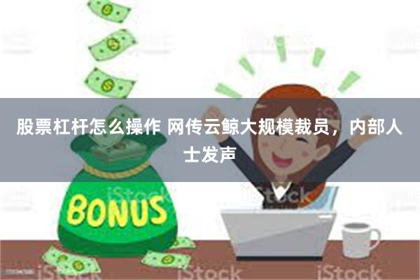 股票杠杆怎么操作 网传云鲸大规模裁员，内部人士发声