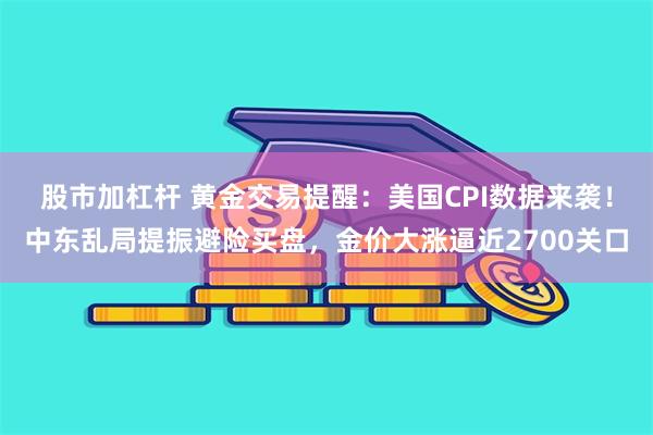 股市加杠杆 黄金交易提醒：美国CPI数据来袭！中东乱局提振避险买盘，金价大涨逼近2700关口