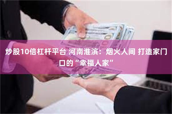 炒股10倍杠杆平台 河南淮滨：烟火人间 打造家门口的“幸福人家”