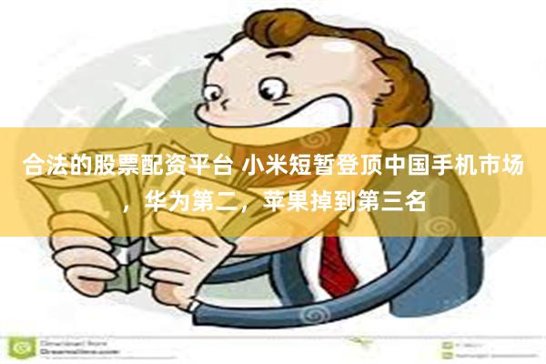 合法的股票配资平台 小米短暂登顶中国手机市场，华为第二，苹果掉到第三名