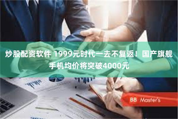 炒股配资软件 1999元时代一去不复返！国产旗舰手机均价将突破4000元