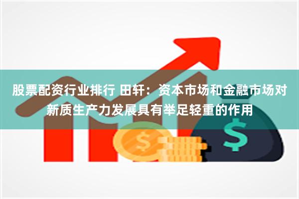 股票配资行业排行 田轩：资本市场和金融市场对新质生产力发展具有举足轻重的作用