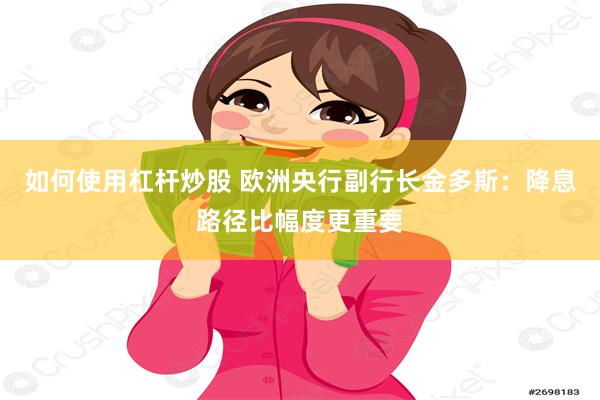 如何使用杠杆炒股 欧洲央行副行长金多斯：降息路径比幅度更重要