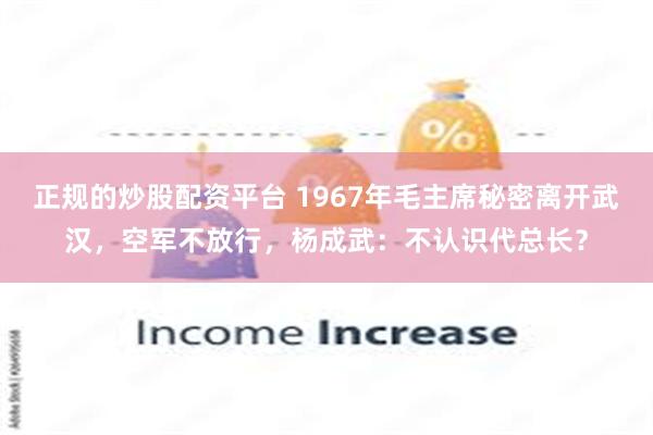 正规的炒股配资平台 1967年毛主席秘密离开武汉，空军不放行，杨成武：不认识代总长？