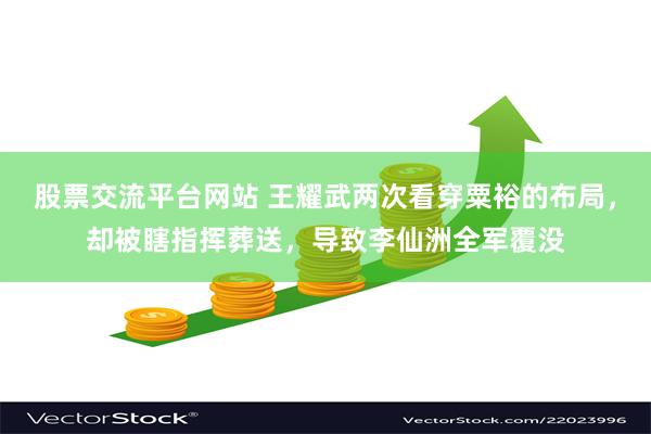 股票交流平台网站 王耀武两次看穿粟裕的布局，却被瞎指挥葬送，导致李仙洲全军覆没