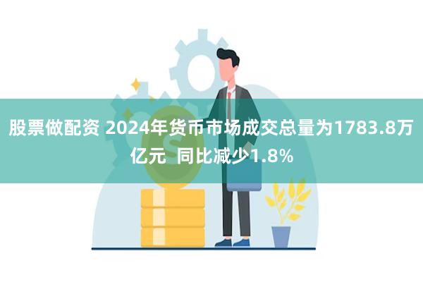 股票做配资 2024年货币市场成交总量为1783.8万亿元  同比减少1.8%
