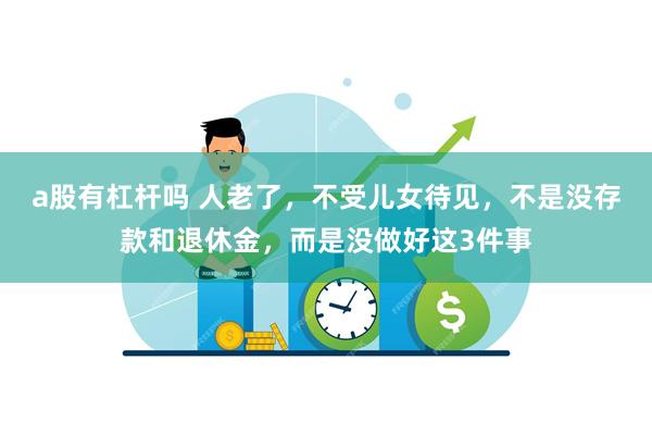 a股有杠杆吗 人老了，不受儿女待见，不是没存款和退休金，而是没做好这3件事