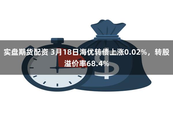 实盘期货配资 3月18日海优转债上涨0.02%，转股溢价率68.4%