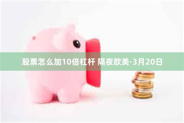 股票怎么加10倍杠杆 隔夜欧美·3月20日
