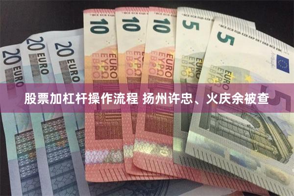 股票加杠杆操作流程 扬州许忠、火庆余被查