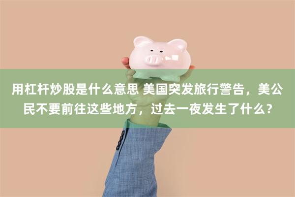 用杠杆炒股是什么意思 美国突发旅行警告，美公民不要前往这些地方，过去一夜发生了什么？