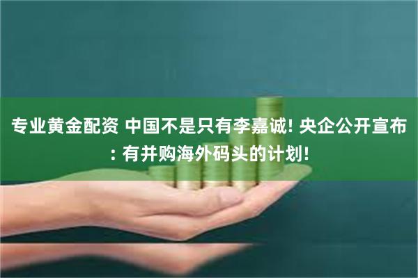 专业黄金配资 中国不是只有李嘉诚! 央企公开宣布: 有并购海外码头的计划!