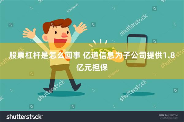 股票杠杆是怎么回事 亿道信息为子公司提供1.8亿元担保
