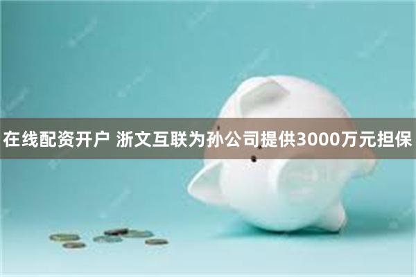 在线配资开户 浙文互联为孙公司提供3000万元担保