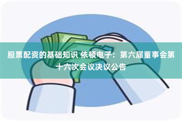 股票配资的基础知识 依顿电子：第六届董事会第十六次会议决议公告