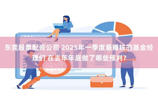 东莞股票配资公司 2025年一季度最赚钱的基金经理们 在去年年底做了哪些预判？