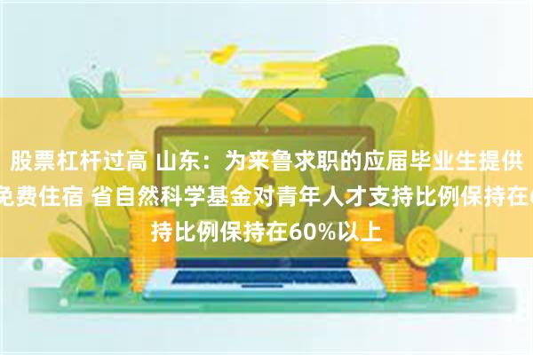 股票杠杆过高 山东：为来鲁求职的应届毕业生提供7—15天免费住宿 省自然科学基金对青年人才支持比例保持在60%以上