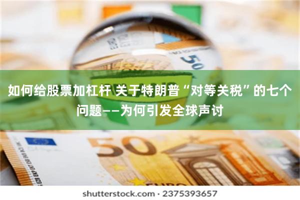 如何给股票加杠杆 关于特朗普“对等关税”的七个问题——为何引发全球声讨