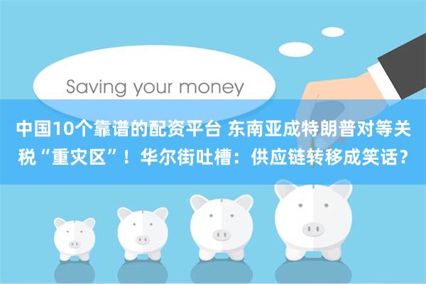 中国10个靠谱的配资平台 东南亚成特朗普对等关税“重灾区”！华尔街吐槽：供应链转移成笑话？