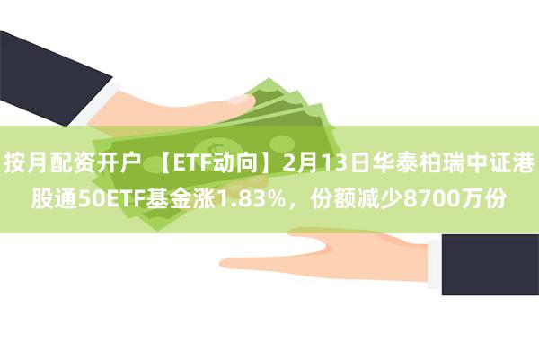 按月配资开户 【ETF动向】2月13日华泰柏瑞中证港股通50ETF基金涨1.83%，份额减少8700万份