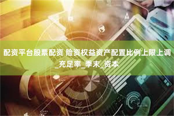 配资平台股票配资 险资权益资产配置比例上限上调_充足率_季末_资本