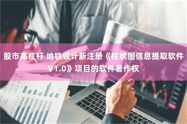 股市高杠杆 地铁设计新注册《柱状图信息提取软件V1.0》项目的软件著作权