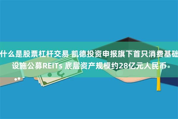 什么是股票杠杆交易 凯德投资申报旗下首只消费基础设施公募REITs 底层资产规模约28亿元人民币