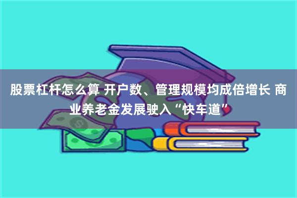 股票杠杆怎么算 开户数、管理规模均成倍增长 商业养老金发展驶入“快车道”