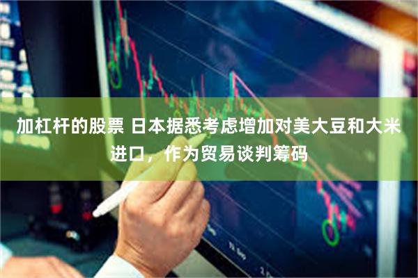 加杠杆的股票 日本据悉考虑增加对美大豆和大米进口，作为贸易谈判筹码
