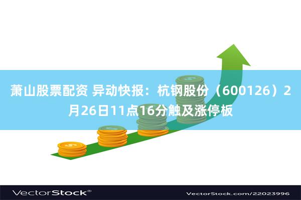 萧山股票配资 异动快报：杭钢股份（600126）2月26日11点16分触及涨停板