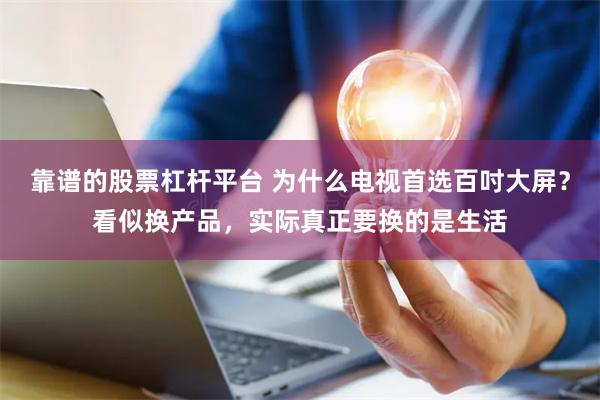 靠谱的股票杠杆平台 为什么电视首选百吋大屏？看似换产品，实际真正要换的是生活