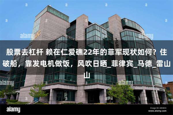 股票去杠杆 赖在仁爱礁22年的菲军现状如何？住破船，靠发电机做饭，风吹日晒_菲律宾_马德_雷山